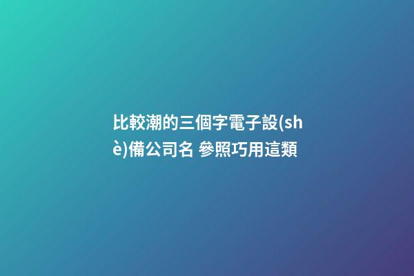 比較潮的三個字電子設(shè)備公司名 參照巧用這類-第1張-公司起名-玄機(jī)派
